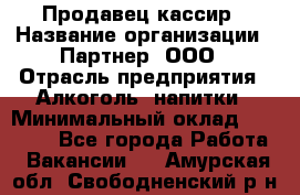 Продавец-кассир › Название организации ­ Партнер, ООО › Отрасль предприятия ­ Алкоголь, напитки › Минимальный оклад ­ 38 000 - Все города Работа » Вакансии   . Амурская обл.,Свободненский р-н